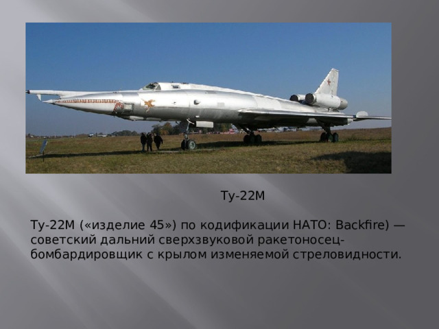 Ту-22М Ту-22М («изделие 45») по кодификации НАТО: Backfire) — советский дальний сверхзвуковой ракетоносец-бомбардировщик с крылом изменяемой стреловидности.