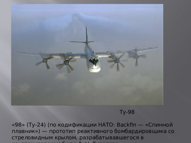 Ту-98 «98» (Ту-24) (по кодификации НАТО: Backfin — «Спинной плавник») — прототип реактивного бомбардировщика со стреловидным крылом, разрабатывавшегося в конструкторском бюро А. Н. Туполева.