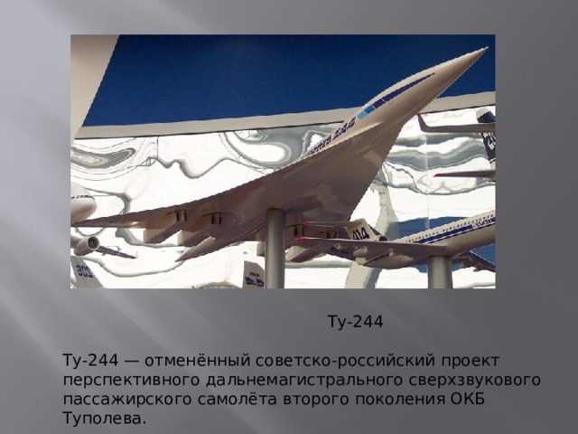 Ту-244 Ту-244 — отменённый советско-российский проект перспективного дальнемагистрального сверхзвукового пассажирского самолёта второго поколения ОКБ Туполева.