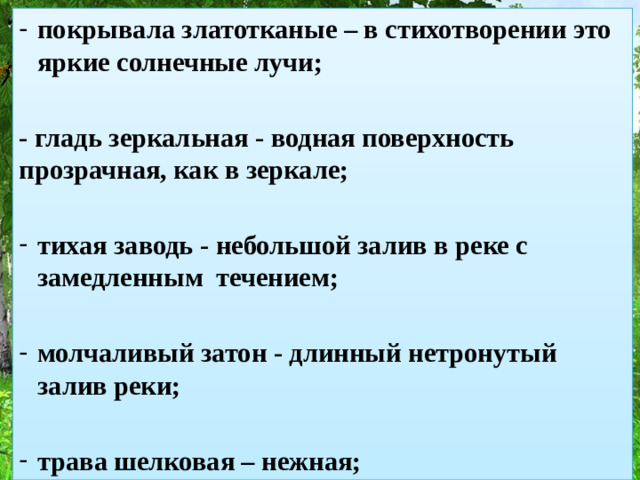 покрывала златотканые – в стихотворении это яркие солнечные лучи; - гладь зеркальная - водная поверхность прозрачная, как в зеркале; тихая заводь - небольшой залив в реке с замедленным течением; молчаливый затон - длинный нетронутый залив реки; трава шелковая – нежная;