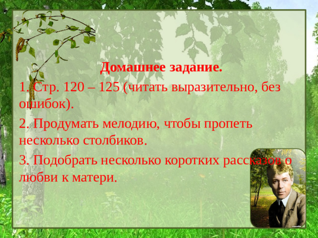 Домашнее задание. 1. Стр. 120 – 125 (читать выразительно, без ошибок). 2. Продумать мелодию, чтобы пропеть несколько столбиков. 3. Подобрать несколько коротких рассказов о любви к матери.