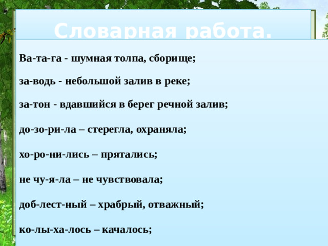 Словарная работа. Ва-та-га - шумная толпа, сборище;  за-водь - небольшой залив в реке;  за-тон - вдавшийся в берег речной залив; до-зо-ри-ла – стерегла, охраняла; хо-ро-ни-лись – прятались; не чу-я-ла – не чувствовала; доб-лест-ный – храбрый, отважный; ко-лы-ха-лось – качалось;