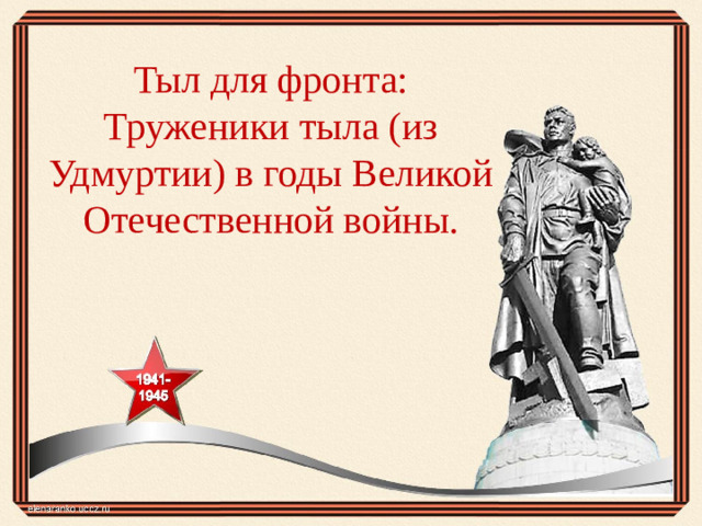 Тыл для фронта: Труженики тыла (из Удмуртии) в годы Великой Отечественной войны.