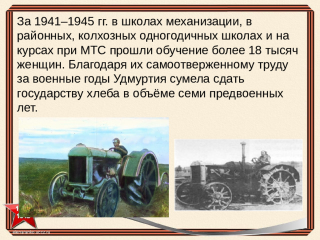 За 1941–1945 гг. в школах механизации, в районных, колхозных одногодичных школах и на курсах при МТС прошли обучение более 18 тысяч женщин. Благодаря их самоотверженному труду за военные годы Удмуртия сумела сдать государству хлеба в объёме семи предвоенных лет.