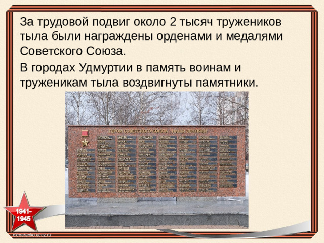 За трудовой подвиг около 2 тысяч тружеников тыла были награждены орденами и медалями Советского Союза. В городах Удмуртии в память воинам и труженикам тыла воздвигнуты памятники.