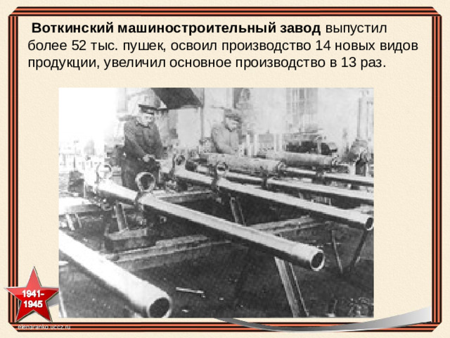   Воткинский машиностроительный завод выпустил более 52 тыс. пушек, освоил производство 14 новых видов продукции, увеличил основное производство в 13 раз.