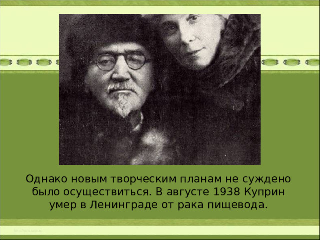Однако новым творческим планам не суждено было осуществиться. В августе 1938 Куприн умер в Ленинграде от рака пищевода.