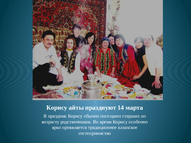 Корису айты празднуют 14 марта В праздник Корису обычно посещают старших по возрасту родственников. Во время Корису особенно ярко проявляется традиционное казахское гостеприимство