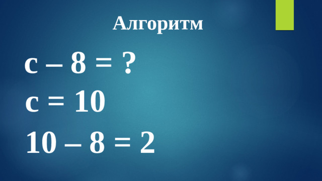 Алгоритм c – 8 = ? c = 10 10 – 8 = 2