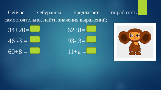 Сейчас чебурашка предлагает поработать самостоятельно, найти значения выражений: 34+20= 54  62+8= 70 46 -3 = 43  93- 3= 90  60+8 = 68 11+а = ?