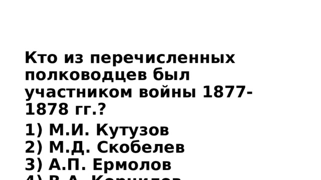 Кто из перечисленных полководцев был участником войны 1877-1878 гг.? 1) М.И. Кутузов  2) М.Д. Скобелев  3) А.П. Ермолов  4) В.А. Корнилов