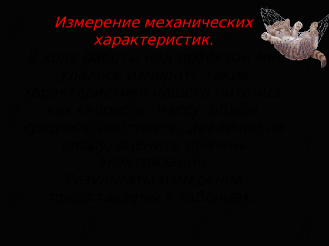 Измерение механических характеристик.  В ходе работы над проектом мне удалось измерить такие характеристики нашего питомца, как скорость, массу, объём, среднюю плотность, давление на опору, оценить степень электризации.  Результаты измерений представлены в таблицах.