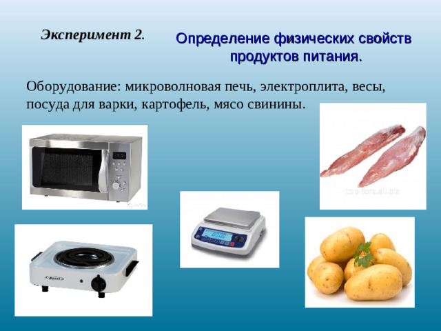 Эксперимент 2 . Определение физических свойств продуктов питания. Оборудование: микроволновая печь, электроплита, весы, посуда для варки, картофель, мясо свинины.