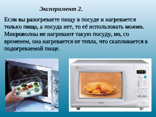 Эксперимент 2. Если вы разогреваете пищу в посуде и нагревается только пища, а посуда нет, то её использовать можно. Микроволны не нагревают такую посуду, но, со временем, она нагревается от тепла, что скапливается в подогреваемой пище.