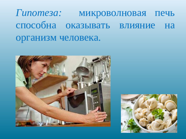 Гипотеза: микроволновая печь способна оказывать влияние на организм человека.