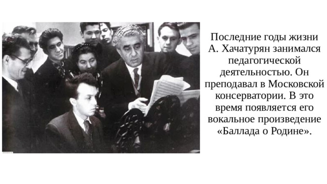 Последние годы жизни А. Хачатурян занимался педагогической деятельностью. Он преподавал в Московской консерватории. В это время появляется его вокальное произведение «Баллада о Родине».
