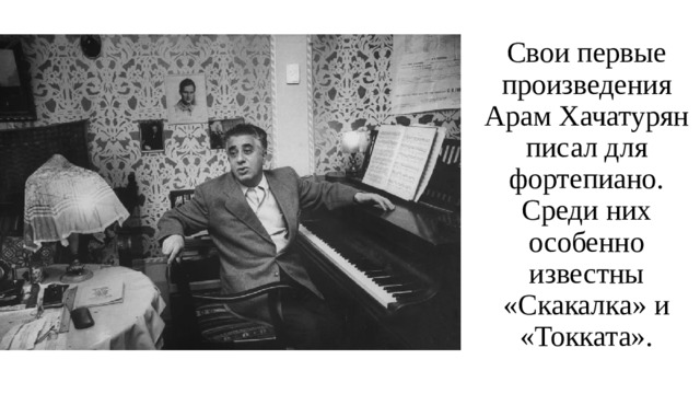 Свои первые произведения Арам Хачатурян писал для фортепиано. Среди них особенно известны «Скакалка» и «Токката».