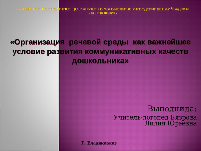 «Организация речевой среды как важнейшее условие развития коммуникативных качеств дошкольника» Выполнила: Учитель-логопед Бязрова Лилия Юрьевна Г. Владикавказ