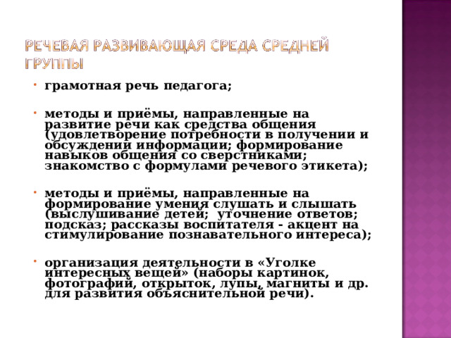 грамотная речь педагога;  методы и приёмы, направленные на развитие речи как средства общения (удовлетворение потребности в получении и обсуждении информации; формирование навыков общения со сверстниками; знакомство с формулами речевого этикета);  методы и приёмы, направленные на формирование умения слушать и слышать (выслушивание детей; уточнение ответов; подсказ; рассказы воспитателя - акцент на стимулирование познавательного интереса);  организация деятельности в «Уголке интересных вещей» (наборы картинок, фотографий, открыток, лупы, магниты и др. для развития объяснительной речи).