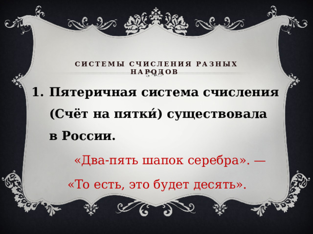 Системы счисления разных народов   Пятеричная система счисления (Счёт на пятки́) существовала в России.  «Два-пять шапок серебра». —  «То есть, это будет десять».