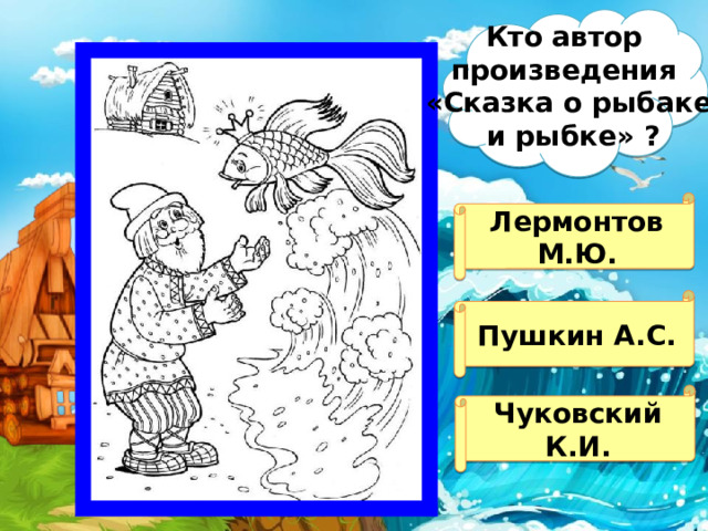 Кто автор произведения «Сказка о рыбаке  и рыбке» ? Лермонтов М.Ю. Пушкин А.С. Чуковский К.И.