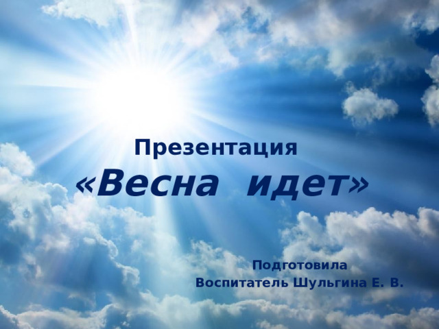 Презентация   «Весна идет» Подготовила Воспитатель Шульгина Е. В.