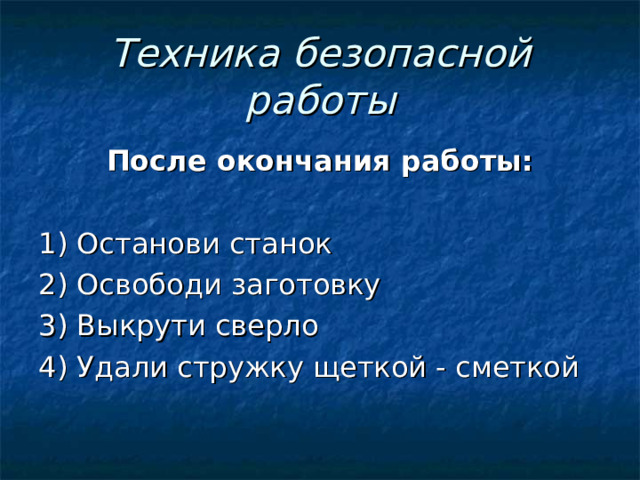 Техника безопасной работы После окончания работы: 1) Останови станок 2) Освободи заготовку 3) Выкрути сверло 4) Удали стружку щеткой - сметкой