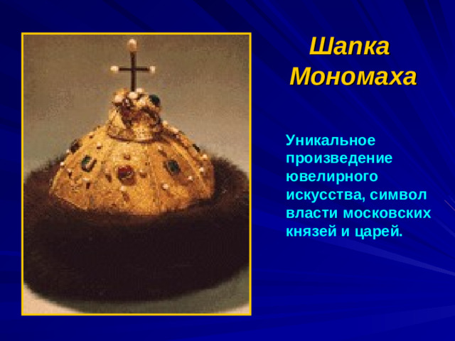 Шапка  Мономаха Уникальное произведение ювелирного искусства, символ власти московских князей и царей.