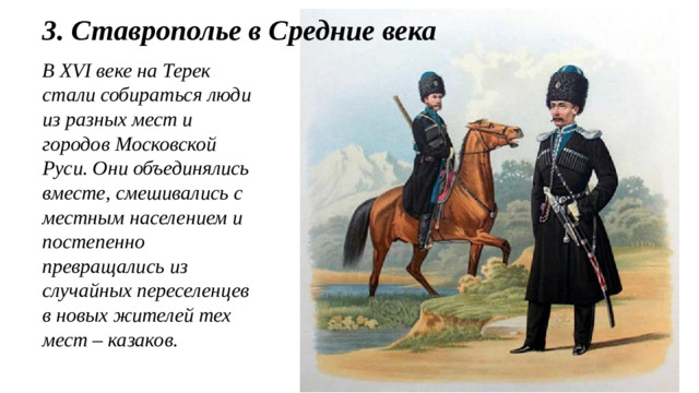 3. Ставрополье в Средние века В XVI веке на Терек стали собираться люди из разных мест и городов Московской Руси. Они объединялись вместе, смешивались с местным населением и постепенно превращались из случайных переселенцев в новых жителей тех мест – казаков.