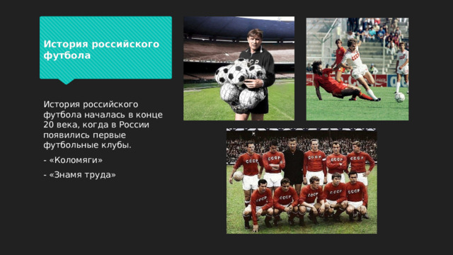 История российского футбола История российского футбола началась в конце 20 века, когда в России появились первые футбольные клубы. - «Коломяги» - «Знамя труда»