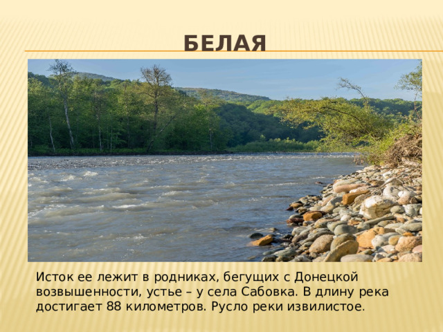 Белая Исток ее лежит в родниках, бегущих с Донецкой возвышенности, устье – у села Сабовка. В длину река достигает 88 километров. Русло реки извилистое .