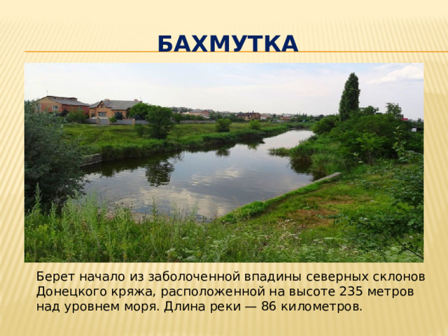 Бахмутка Берет начало из заболоченной впадины северных склонов Донецкого кряжа, расположенной на высоте 235 метров над уровнем моря. Длина реки — 86 километров.