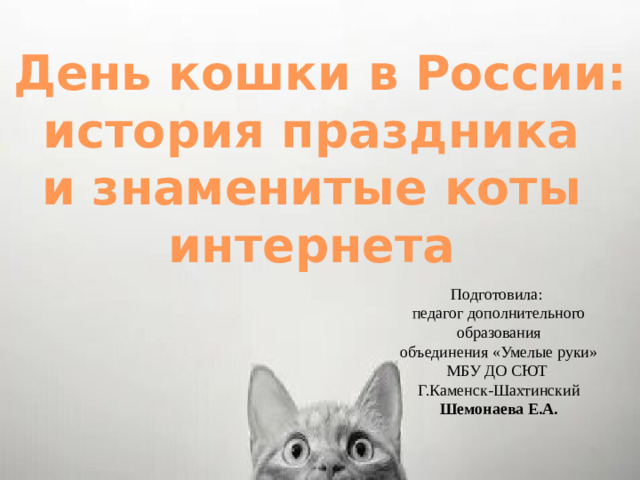 День кошки в России: история праздника и знаменитые коты интернета Подготовила: педагог дополнительного образования  объединения «Умелые руки» МБУ ДО СЮТ Г.Каменск-Шахтинский Шемонаева Е.А.