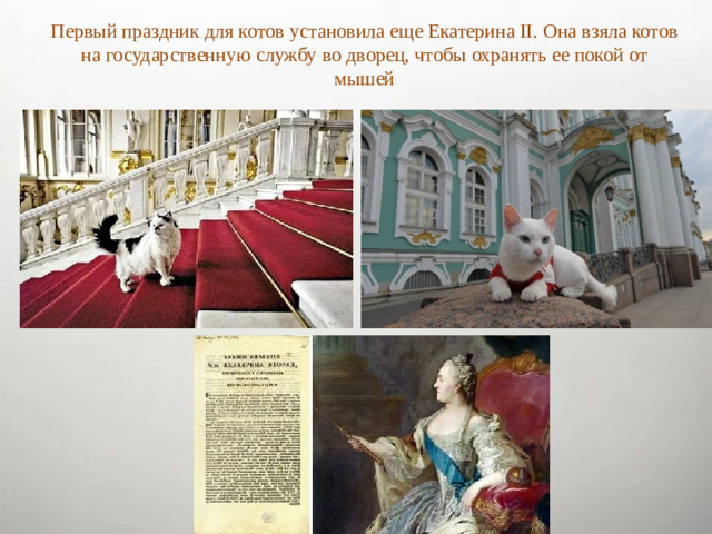 Первый праздник для котов установила еще Екатерина II. Она взяла котов на государственную службу во дворец, чтобы охранять ее покой от мышей