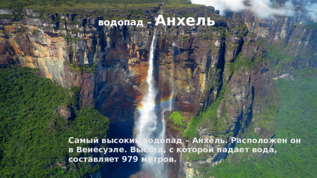 водопад – Анхель           Самый высокий водопад – Анхель. Расположен он в Венесуэле. Высота, с которой падает вода, составляет 979 метров.