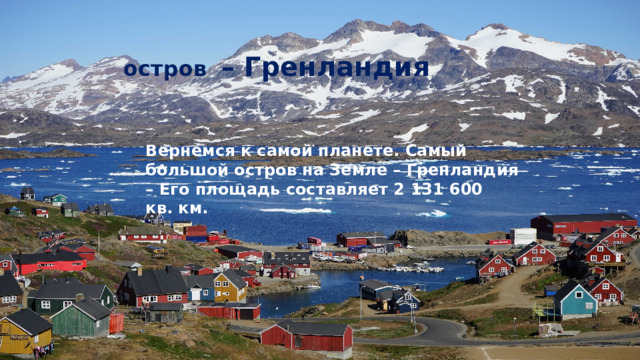 остров  –  Гренландия Вернемся к самой планете. Самый большой остров на Земле – Гренландия – Его площадь составляет 2 131 600 кв. км.