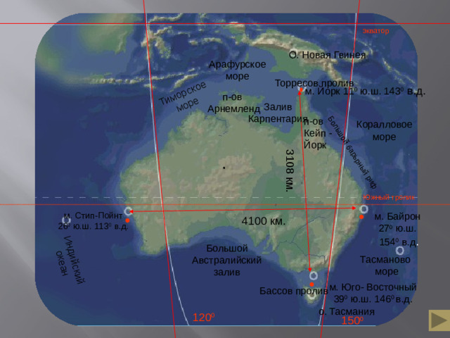 3108 км. Большой барьрный риф Индийский океан Тиморское море экватор О. Новая Гвинея Арафурское море Торресов пролив м. Йорк 11 0 ю.ш. 143 0 в.д. п-ов Арнемленд Залив Карпентария п-ов Кейп -Йорк Коралловое море Южный тропик м. Байрон м. Стип-Пойнт 26 0 ю.ш. 113 0 в.д. 27 0 ю.ш.  154 0 в.д . 4100 км. Большой Австралийский залив Тасманово  море м. Юго- Восточный 39 0 ю.ш. 146 0 в.д. Бассов пролив о. Тасмания 120 0 150 0
