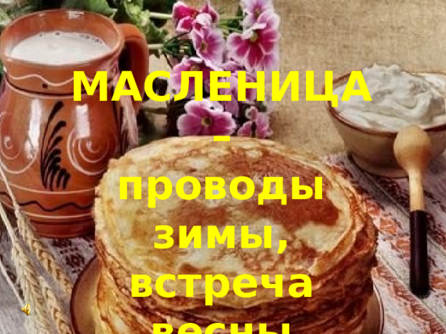 МАСЛЕНИЦА – проводы зимы, встреча весны