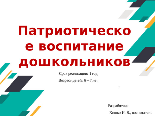 Патриотическое воспитание дошкольников Срок реализации: 1 год Возраст детей: 6 – 7 лет Оригинальные шаблоны для презентаций: https://presentation-creation.ru/powerpoint-templates.html  Бесплатно и без регистрации. Разработчик: Хишко И. В., воспитатель Воспитатель 1 категории