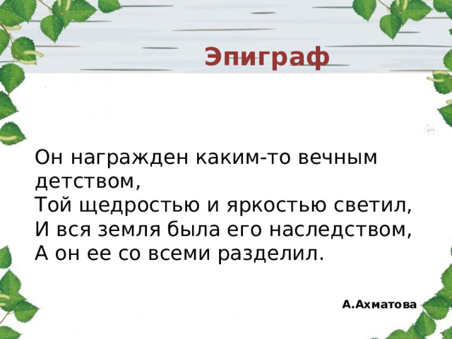 Эпиграф Он награжден каким-то вечным детством, Той щедростью и яркостью светил, И вся земля была его наследством, А он ее со всеми разделил.  А.Ахматова