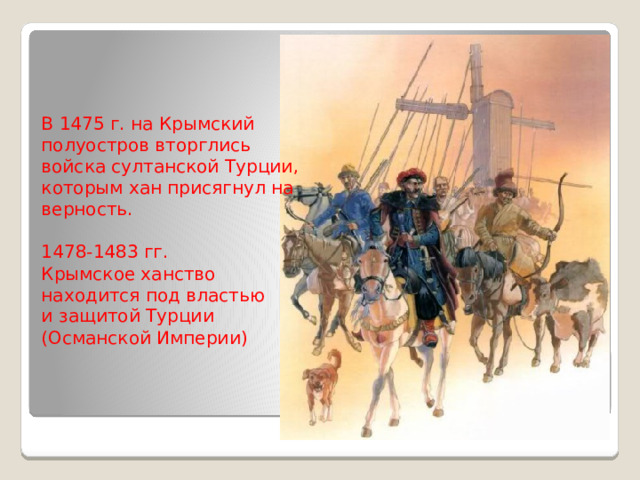 В 1475 г. на Крымский полуостров вторглись войска султанской Турции , которым хан присягнул на верность. 1478-1483 гг. Крымское ханство находится под властью и защитой Турции (Османской Империи)