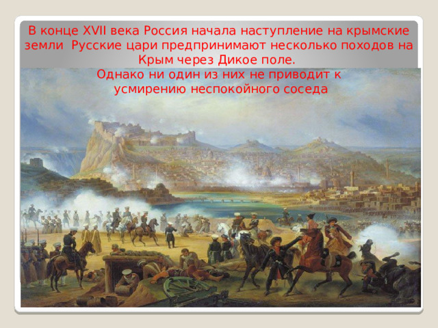 В конце XVII века Россия начала наступление на крымские земли Русские цари предпринимают несколько походов на Крым через Дикое поле. Однако ни один из них не приводит к  усмирению неспокойного соседа .