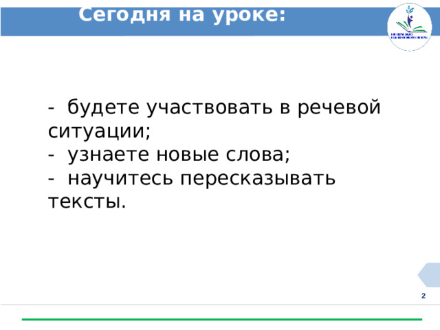 Сегодня на уроке: - будете участвовать в речевой ситуации; - узнаете новые слова; - научитесь пересказывать тексты.