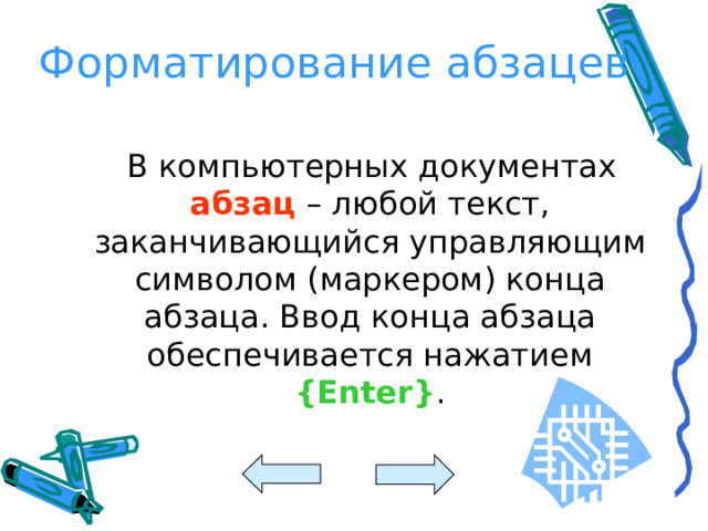 Форматирование абзацев  В компьютерных документах абзац – любой текст, заканчивающийся управляющим символом (маркером) конца абзаца. Ввод конца абзаца обеспечивается нажатием {Enter} .