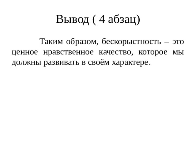 Вывод ( 4 абзац)  Таким образом, бескорыстность – это ценное нравственное качество, которое мы должны развивать в своём характере .