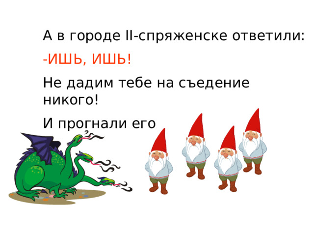 А в городе II-спряженске ответили: -ИШЬ, ИШЬ! Не дадим тебе на съедение никого! И прогнали его