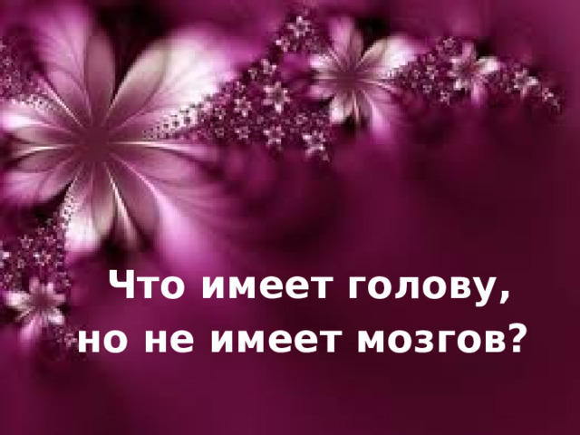 Что имеет голову,  но не имеет мозгов?