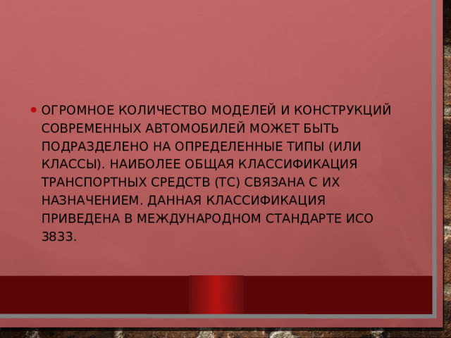 Огромное количество моделей и конструкций современных автомобилей может быть подразделено на определенные типы (или классы). Наиболее общая классификация транспортных средств (ТС) связана с их назначением. Данная классификация приведена в Международном стандарте ИСО 3833.