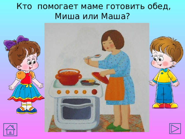 Кто помогает маме готовить обед, Миша или Маша?