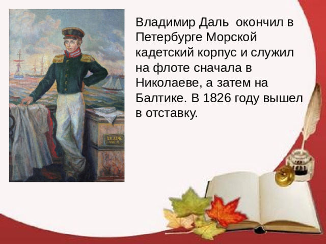 Владимир Даль  окончил в Петербурге Морской кадетский корпус и служил на флоте сначала в Николаеве, а затем на Балтике. В 1826 году вышел в отставку.